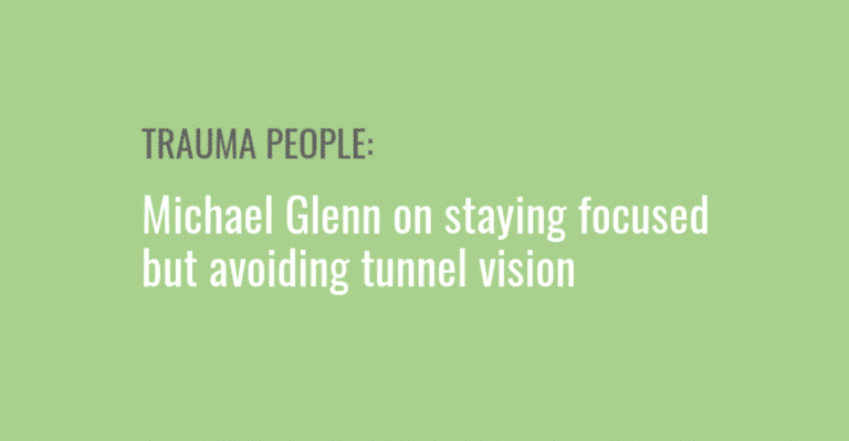 Trauma People: Michael Glenn on staying focused but avoiding tunnel vision